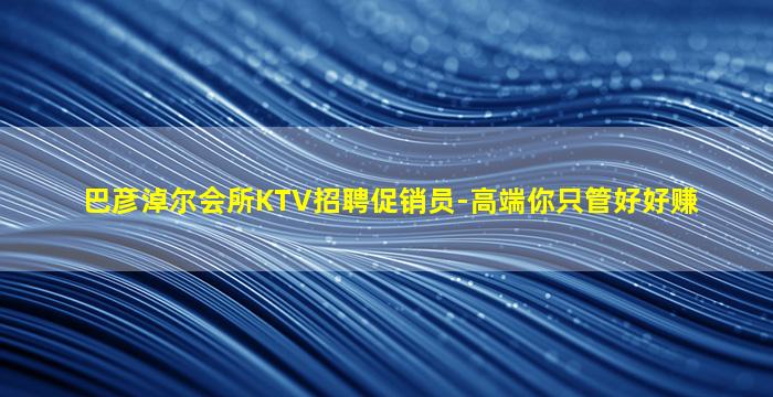 巴彦淖尔会所KTV招聘促销员-高端你只管好好赚
