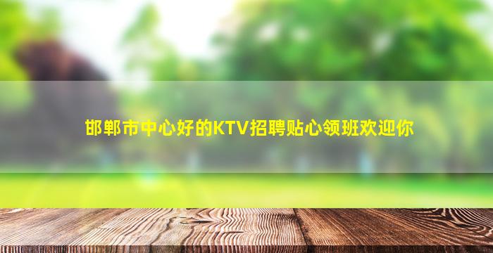 邯郸市中心好的KTV招聘贴心领班欢迎你